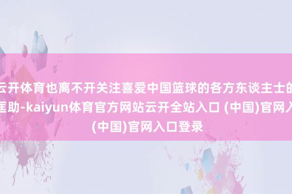 云开体育也离不开关注喜爱中国篮球的各方东谈主士的支撑与匡助-kaiyun体育官方网站云开全站入口 (中国)官网入口登录