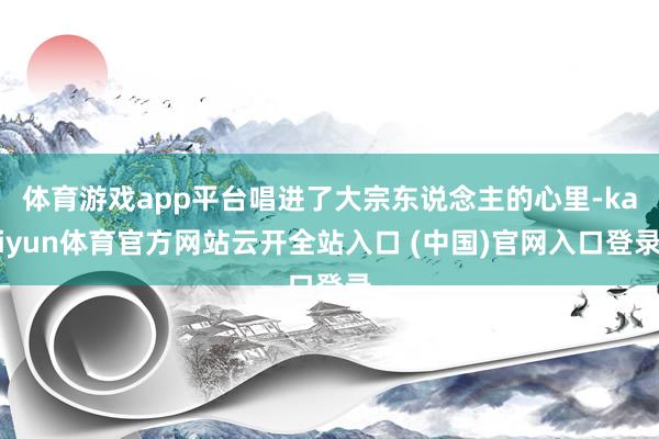 体育游戏app平台唱进了大宗东说念主的心里-kaiyun体育官方网站云开全站入口 (中国)官网入口登录