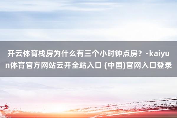 开云体育栈房为什么有三个小时钟点房？-kaiyun体育官方网站云开全站入口 (中国)官网入口登录