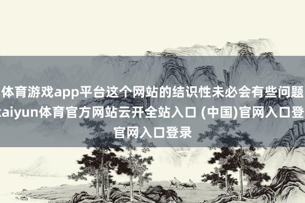 体育游戏app平台这个网站的结识性未必会有些问题-kaiyun体育官方网站云开全站入口 (中国)官网入口登录