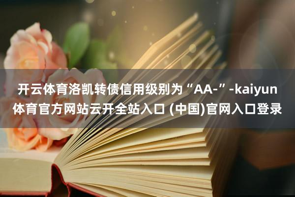 开云体育洛凯转债信用级别为“AA-”-kaiyun体育官方网站云开全站入口 (中国)官网入口登录