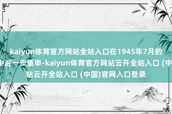 kaiyun体育官方网站全站入口在1945年7月的《波茨坦公告》中进一步重申-kaiyun体育官方网站云开全站入口 (中国)官网入口登录