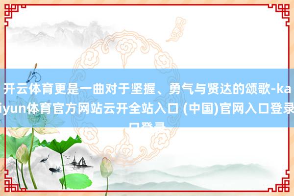 开云体育更是一曲对于坚握、勇气与贤达的颂歌-kaiyun体育官方网站云开全站入口 (中国)官网入口登录