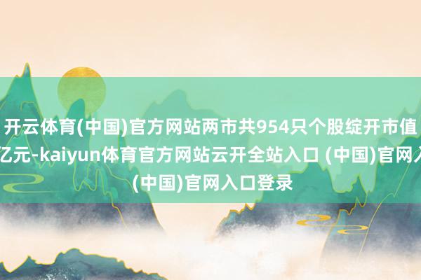 开云体育(中国)官方网站两市共954只个股绽开市值低于30亿元-kaiyun体育官方网站云开全站入口 (中国)官网入口登录