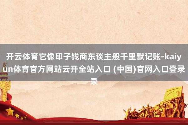 开云体育它像印子钱商东谈主般千里默记账-kaiyun体育官方网站云开全站入口 (中国)官网入口登录
