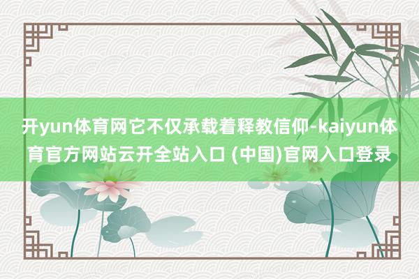 开yun体育网它不仅承载着释教信仰-kaiyun体育官方网站云开全站入口 (中国)官网入口登录