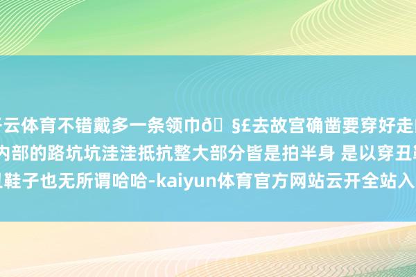 开云体育不错戴多一条领巾🧣去故宫确凿要穿好走的鞋子！步辇儿太多了 内部的路坑坑洼洼抵抗整大部分皆是拍半身 是以穿丑鞋子也无所谓哈哈-kaiyun体育官方网站云开全站入口 (中国)官网入口登录