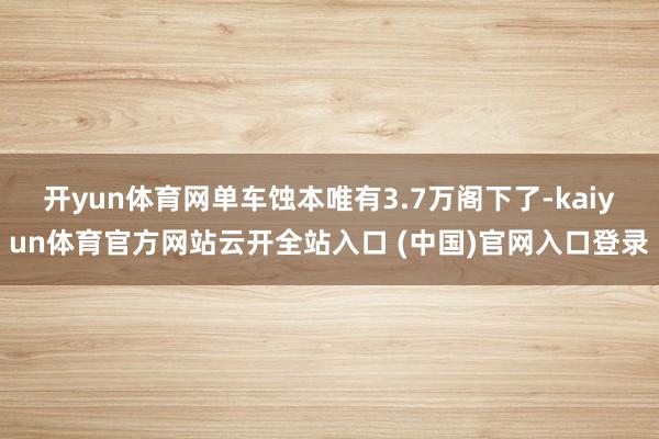 开yun体育网单车蚀本唯有3.7万阁下了-kaiyun体育官方网站云开全站入口 (中国)官网入口登录
