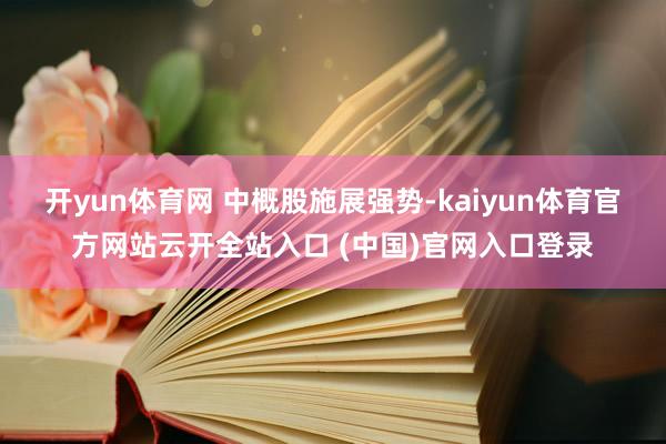 开yun体育网 　　中概股施展强势-kaiyun体育官方网站云开全站入口 (中国)官网入口登录