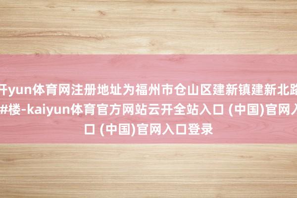 开yun体育网注册地址为福州市仓山区建新镇建新北路150号1#楼-kaiyun体育官方网站云开全站入口 (中国)官网入口登录