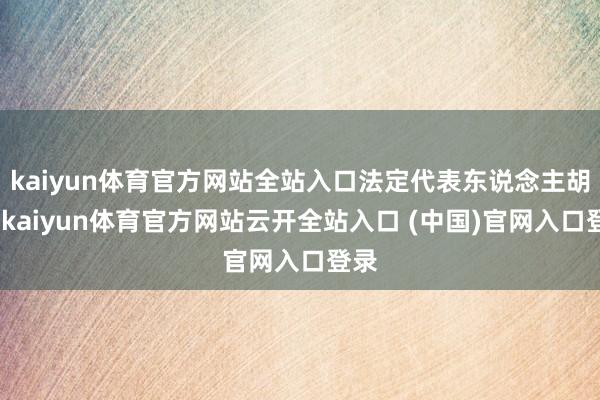 kaiyun体育官方网站全站入口法定代表东说念主胡波-kaiyun体育官方网站云开全站入口 (中国)官网入口登录
