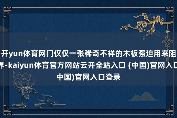 开yun体育网门仅仅一张稀奇不祥的木板强迫用来阻遏外界-kaiyun体育官方网站云开全站入口 (中国)官网入口登录
