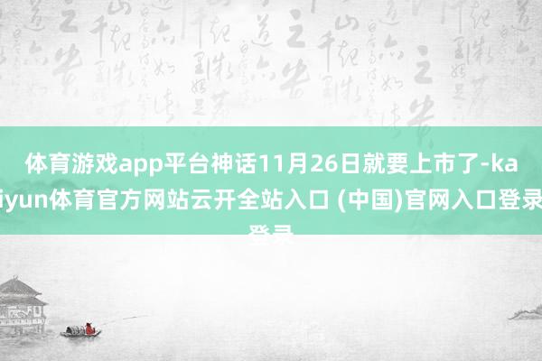 体育游戏app平台神话11月26日就要上市了-kaiyun体育官方网站云开全站入口 (中国)官网入口登录