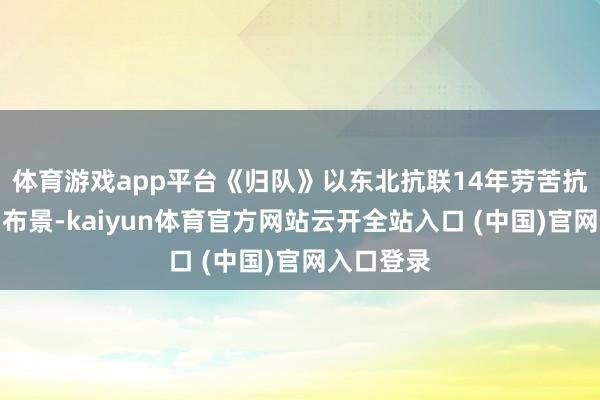 体育游戏app平台《归队》以东北抗联14年劳苦抗战过程为布景-kaiyun体育官方网站云开全站入口 (中国)官网入口登录