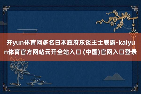 开yun体育网多名日本政府东谈主士表露-kaiyun体育官方网站云开全站入口 (中国)官网入口登录