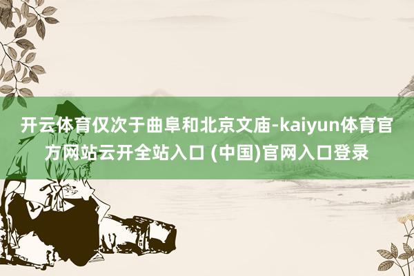 开云体育仅次于曲阜和北京文庙-kaiyun体育官方网站云开全站入口 (中国)官网入口登录