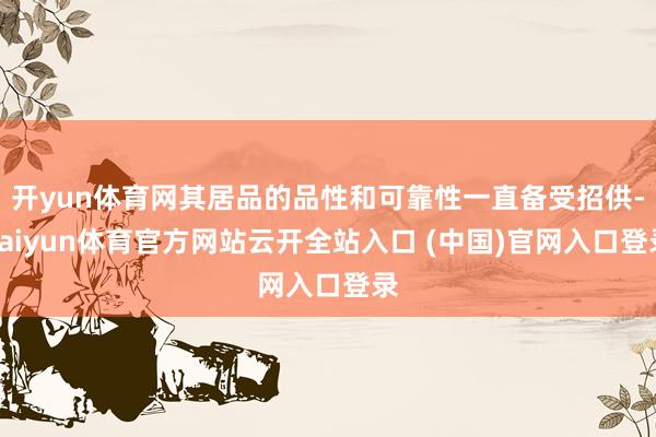 开yun体育网其居品的品性和可靠性一直备受招供-kaiyun体育官方网站云开全站入口 (中国)官网入口登录
