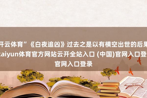 开云体育”《白夜追凶》过去之是以有横空出世的后果-kaiyun体育官方网站云开全站入口 (中国)官网入口登录