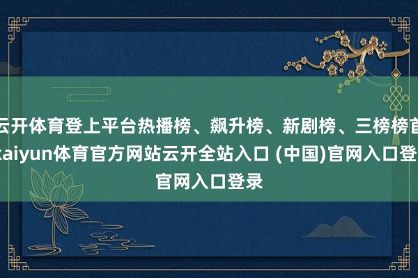 云开体育登上平台热播榜、飙升榜、新剧榜、三榜榜首-kaiyun体育官方网站云开全站入口 (中国)官网入口登录
