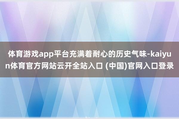 体育游戏app平台充满着耐心的历史气味-kaiyun体育官方网站云开全站入口 (中国)官网入口登录