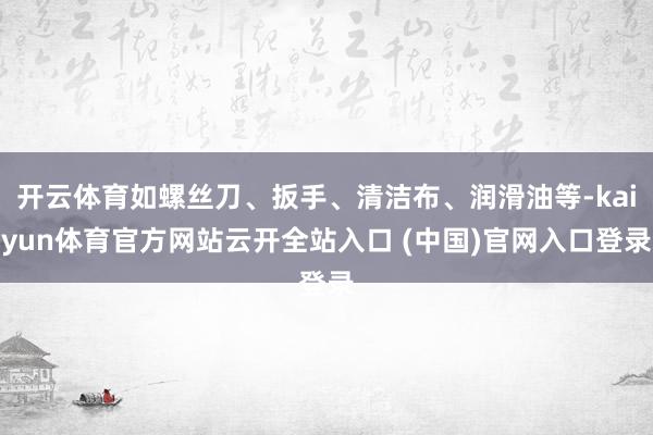 开云体育如螺丝刀、扳手、清洁布、润滑油等-kaiyun体育官方网站云开全站入口 (中国)官网入口登录