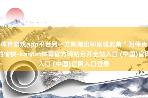 体育游戏app平台另一方则搬出郭富城此前＂暂停责任陪产＂的愉快-kaiyun体育官方网站云开全站入口 (中国)官网入口登录
