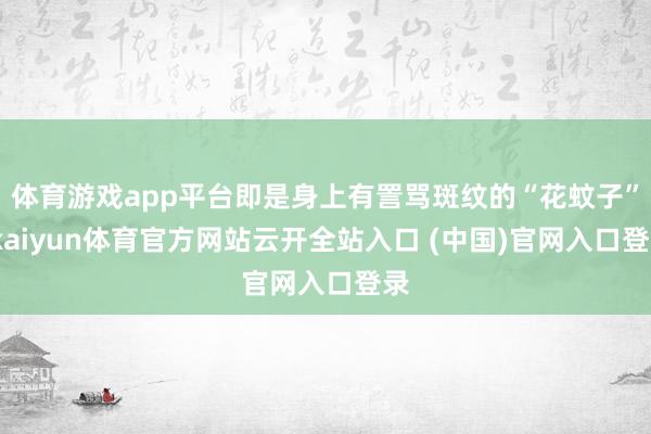 体育游戏app平台即是身上有詈骂斑纹的“花蚊子”-kaiyun体育官方网站云开全站入口 (中国)官网入口登录