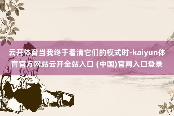 云开体育当我终于看清它们的模式时-kaiyun体育官方网站云开全站入口 (中国)官网入口登录