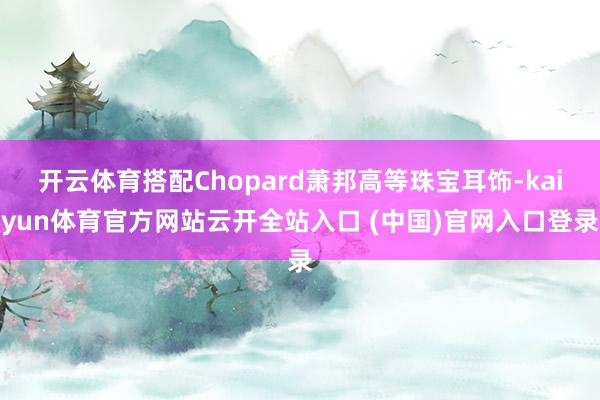 开云体育搭配Chopard萧邦高等珠宝耳饰-kaiyun体育官方网站云开全站入口 (中国)官网入口登录