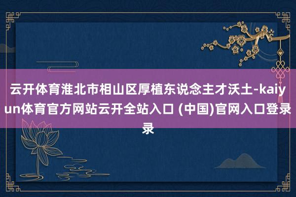 云开体育淮北市相山区厚植东说念主才沃土-kaiyun体育官方网站云开全站入口 (中国)官网入口登录
