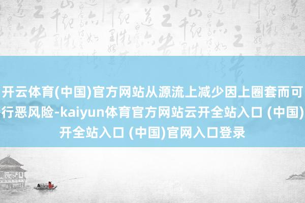 开云体育(中国)官方网站从源流上减少因上圈套而可能激勉的违警行恶风险-kaiyun体育官方网站云开全站入口 (中国)