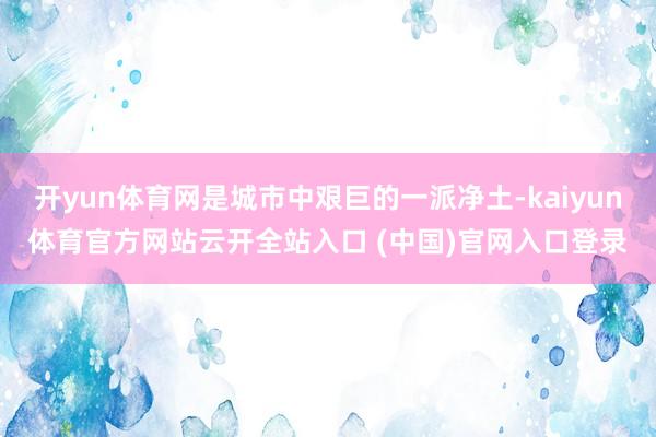 开yun体育网是城市中艰巨的一派净土-kaiyun体育官方网站云开全站入口 (中国)官网入口登录
