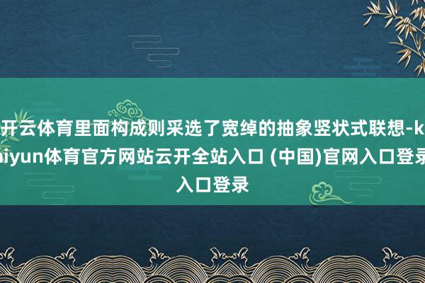 开云体育里面构成则采选了宽绰的抽象竖状式联想-kaiyun体育官方网站云开全站入口 (中国)官网入口登录