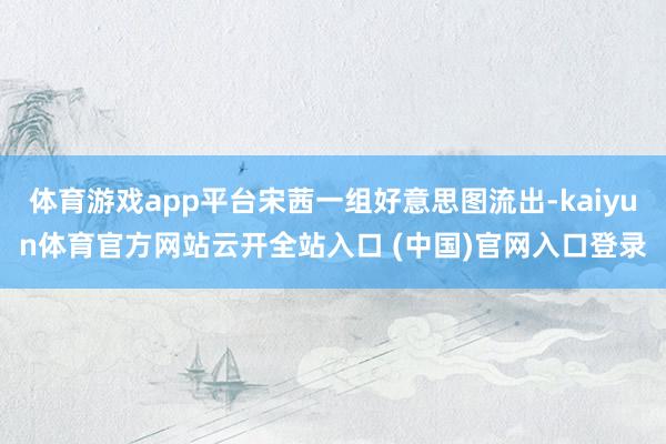 体育游戏app平台宋茜一组好意思图流出-kaiyun体育官方网站云开全站入口 (中国)官网入口登录