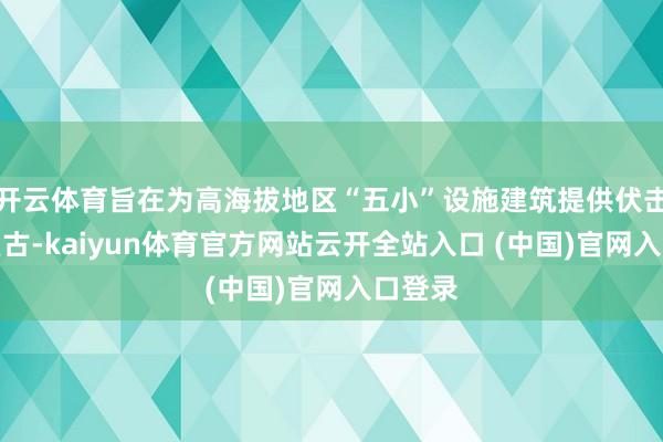开云体育旨在为高海拔地区“五小”设施建筑提供伏击技巧复古-kaiyun体育官方网站云开全站入口 (中国)官网入口登录