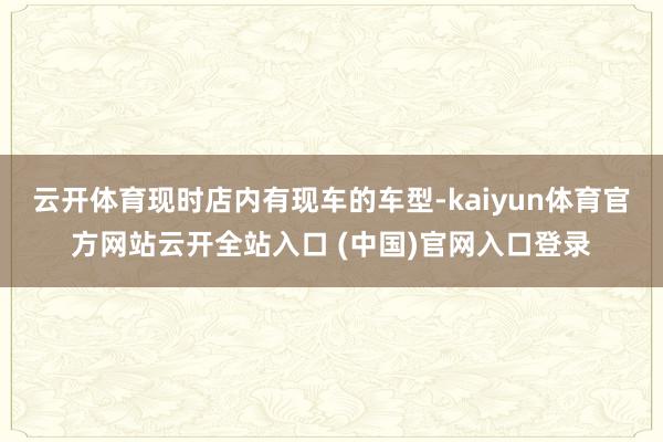 云开体育现时店内有现车的车型-kaiyun体育官方网站云开全站入口 (中国)官网入口登录