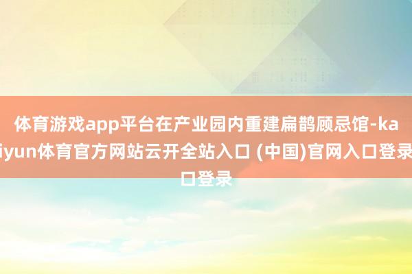 体育游戏app平台在产业园内重建扁鹊顾忌馆-kaiyun体育官方网站云开全站入口 (中国)官网入口登录