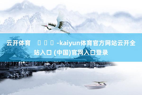 云开体育    			-kaiyun体育官方网站云开全站入口 (中国)官网入口登录