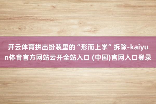 开云体育拼出扮装里的“形而上学”拆除-kaiyun体育官方网站云开全站入口 (中国)官网入口登录