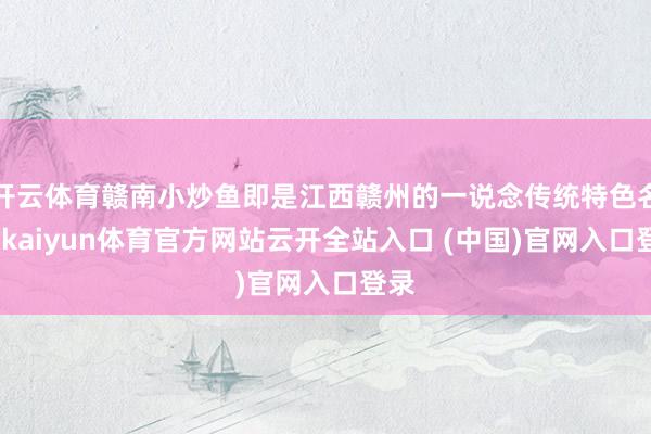 开云体育赣南小炒鱼即是江西赣州的一说念传统特色名菜-kaiyun体育官方网站云开全站入口 (中国)官网入口登录