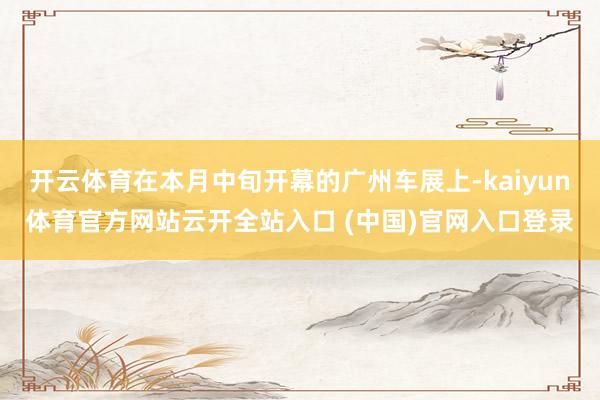 开云体育在本月中旬开幕的广州车展上-kaiyun体育官方网站云开全站入口 (中国)官网入口登录