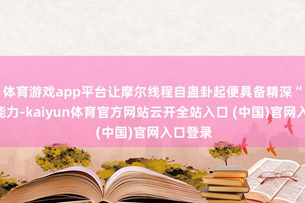 体育游戏app平台让摩尔线程自蛊卦起便具备精深“吸金”能力-kaiyun体育官方网站云开全站入口 (中国)官网入口登录