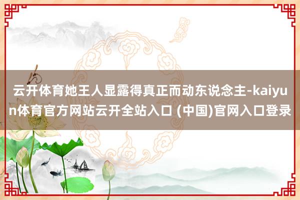 云开体育她王人显露得真正而动东说念主-kaiyun体育官方网站云开全站入口 (中国)官网入口登录
