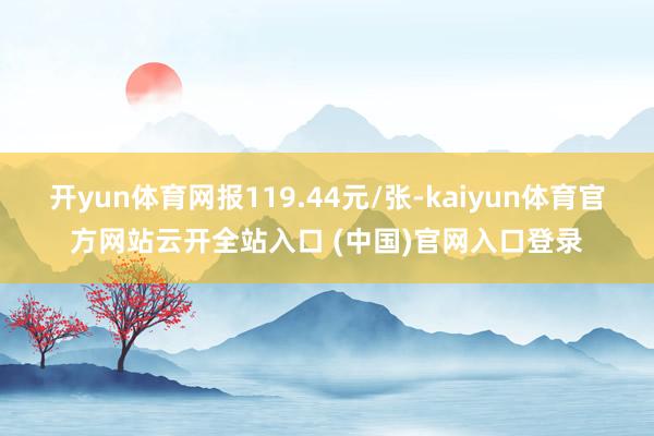 开yun体育网报119.44元/张-kaiyun体育官方网站云开全站入口 (中国)官网入口登录