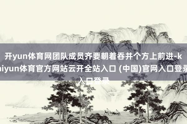 开yun体育网团队成员齐要朝着吞并个方上前进-kaiyun体育官方网站云开全站入口 (中国)官网入口登录
