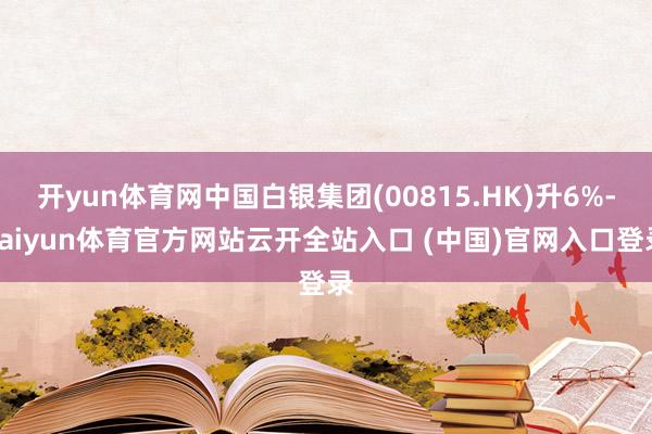 开yun体育网中国白银集团(00815.HK)升6%-kaiyun体育官方网站云开全站入口 (中国)官网入口登录