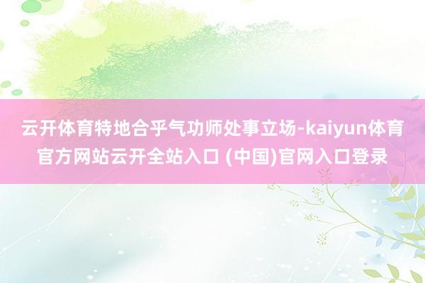 云开体育特地合乎气功师处事立场-kaiyun体育官方网站云开全站入口 (中国)官网入口登录