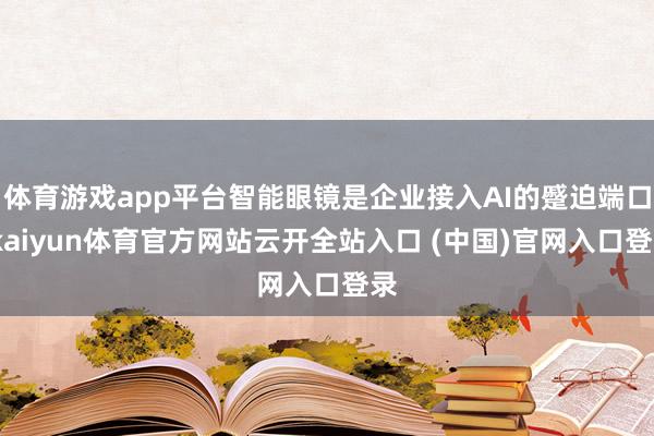 体育游戏app平台智能眼镜是企业接入AI的蹙迫端口-kaiyun体育官方网站云开全站入口 (中国)官网入口登录