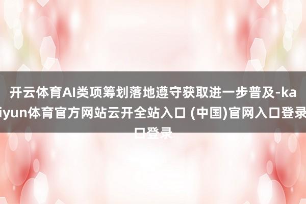 开云体育AI类项筹划落地遵守获取进一步普及-kaiyun体育官方网站云开全站入口 (中国)官网入口登录