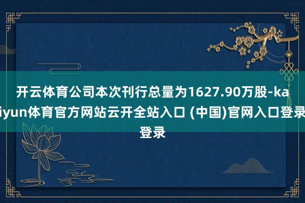 开云体育公司本次刊行总量为1627.90万股-kaiyun体育官方网站云开全站入口 (中国)官网入口登录